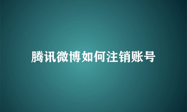 腾讯微博如何注销账号