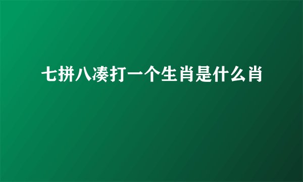 七拼八凑打一个生肖是什么肖