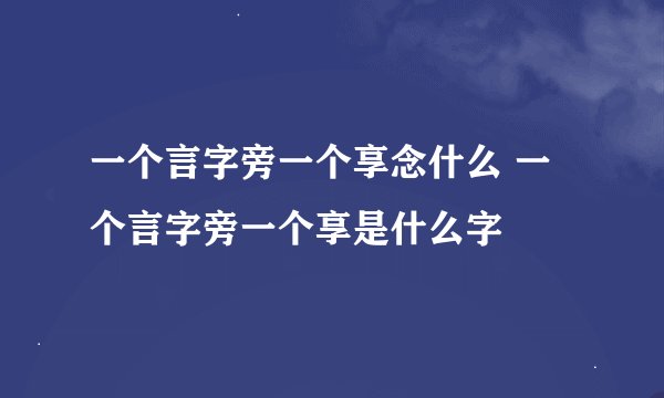 一个言字旁一个享念什么 一个言字旁一个享是什么字