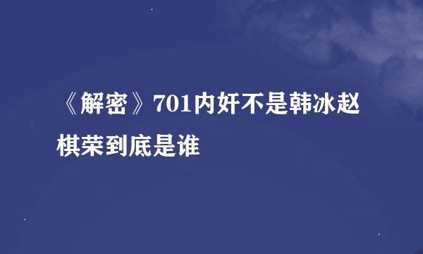 《解密》701内奸不是韩冰赵棋荣到底是谁