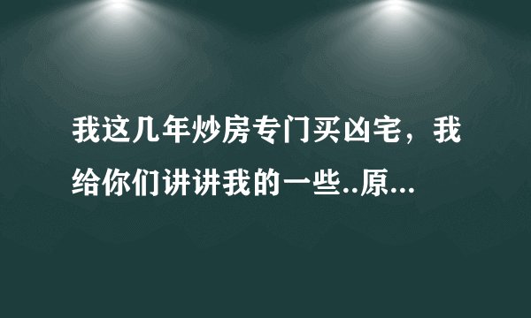 我这几年炒房专门买凶宅，我给你们讲讲我的一些..原帖在哪?????