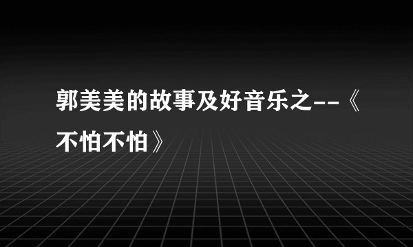 郭美美的故事及好音乐之--《不怕不怕》