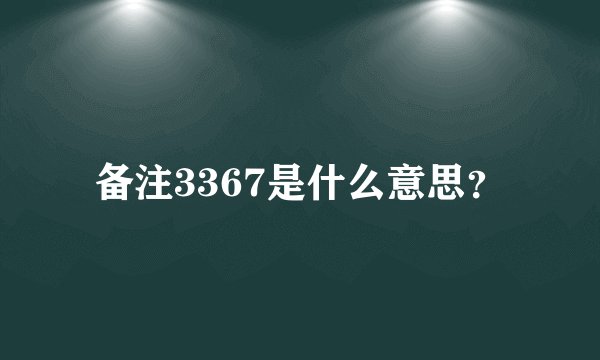 备注3367是什么意思？