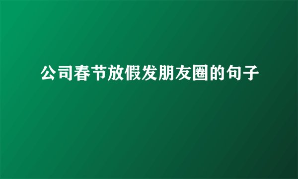 公司春节放假发朋友圈的句子