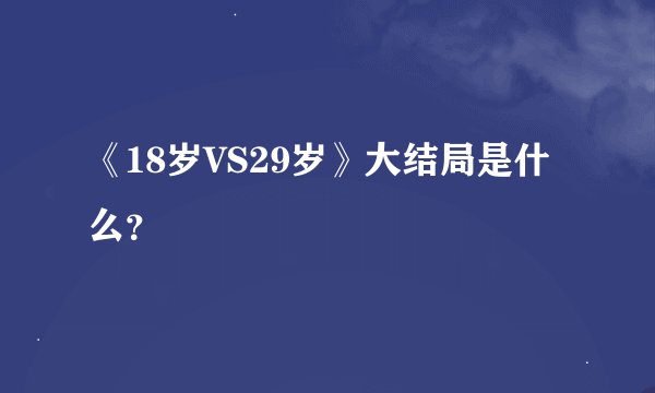 《18岁VS29岁》大结局是什么？