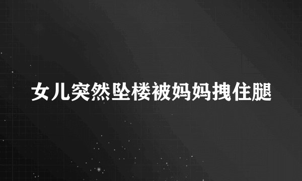 女儿突然坠楼被妈妈拽住腿