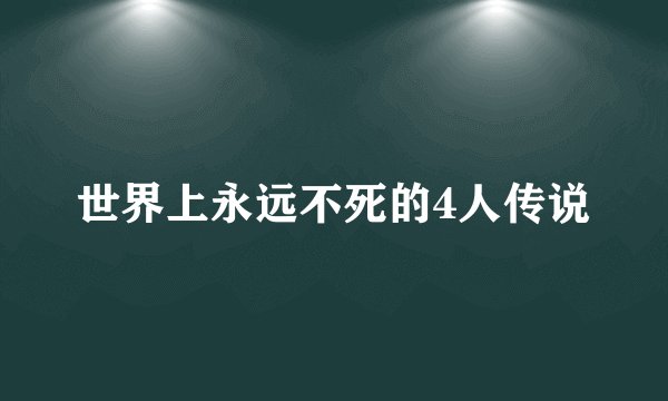 世界上永远不死的4人传说