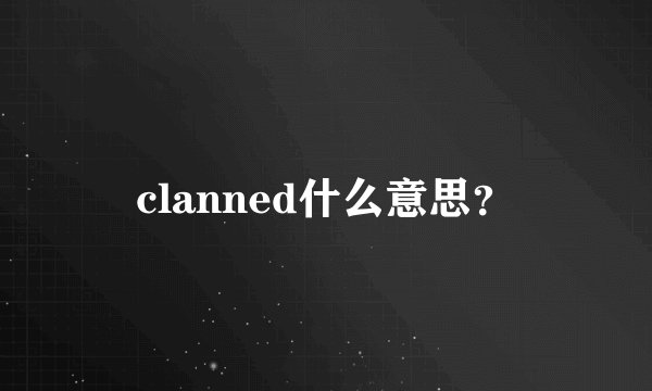 clanned什么意思？