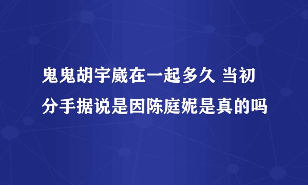 鬼鬼胡宇崴在一起多久 当初分手据说是因陈庭妮是真的吗
