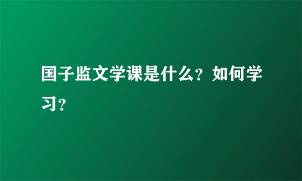 国子监文学课是什么？如何学习？