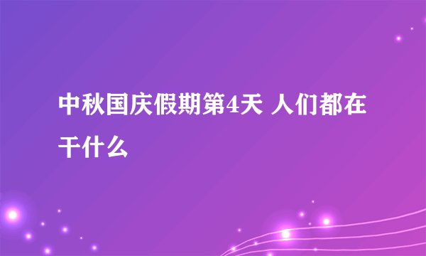 中秋国庆假期第4天 人们都在干什么