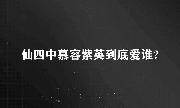 仙四中慕容紫英到底爱谁?