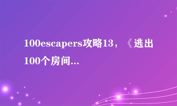 100escapers攻略13，《逃出100个房间》第13关攻略