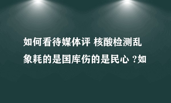 如何看待媒体评 核酸检测乱象耗的是国库伤的是民心 ?如