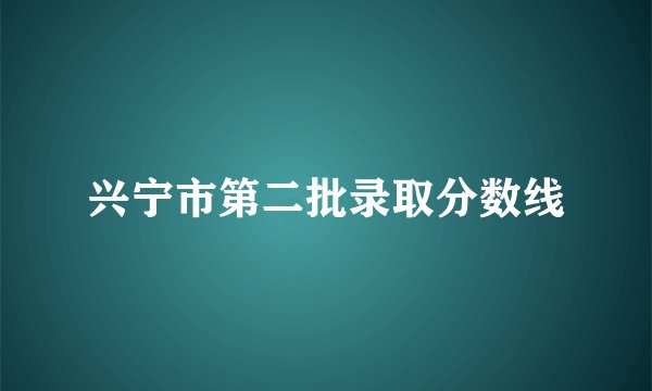 兴宁市第二批录取分数线