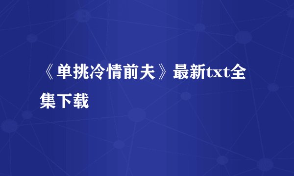 《单挑冷情前夫》最新txt全集下载