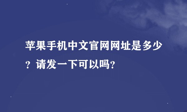 苹果手机中文官网网址是多少？请发一下可以吗？