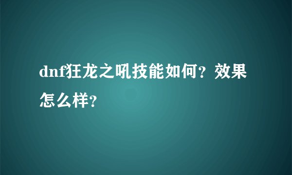 dnf狂龙之吼技能如何？效果怎么样？