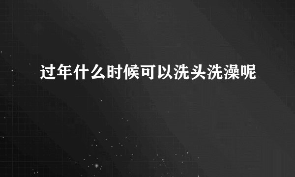 过年什么时候可以洗头洗澡呢
