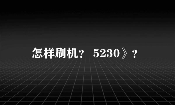 怎样刷机？ 5230》？