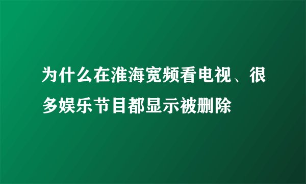 为什么在淮海宽频看电视、很多娱乐节目都显示被删除