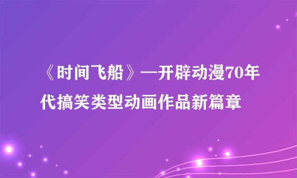 《时间飞船》—开辟动漫70年代搞笑类型动画作品新篇章