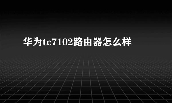 华为tc7102路由器怎么样