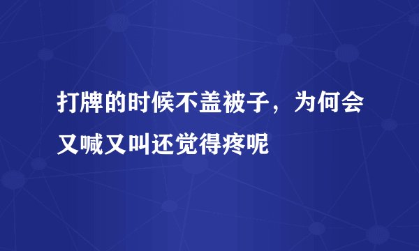 打牌的时候不盖被子，为何会又喊又叫还觉得疼呢