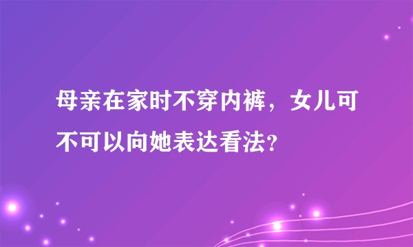母亲在家时不穿内裤，女儿可不可以向她表达看法？