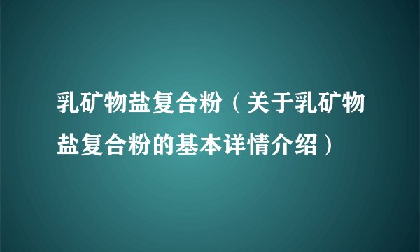 乳矿物盐复合粉（关于乳矿物盐复合粉的基本详情介绍）