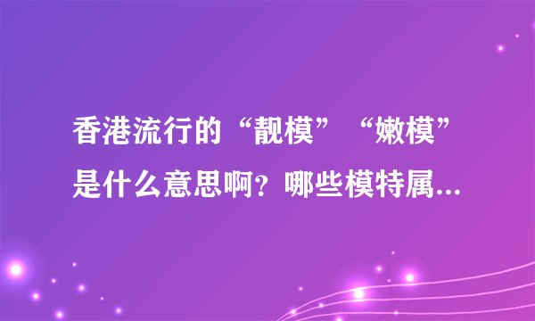 香港流行的“靓模”“嫩模”是什么意思啊？哪些模特属于这类人啊？