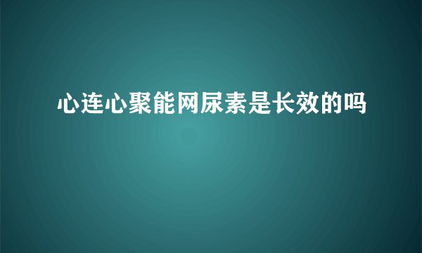 心连心聚能网尿素是长效的吗