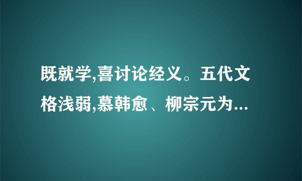 既就学,喜讨论经义。五代文格浅弱,慕韩愈、柳宗元为文”的翻译