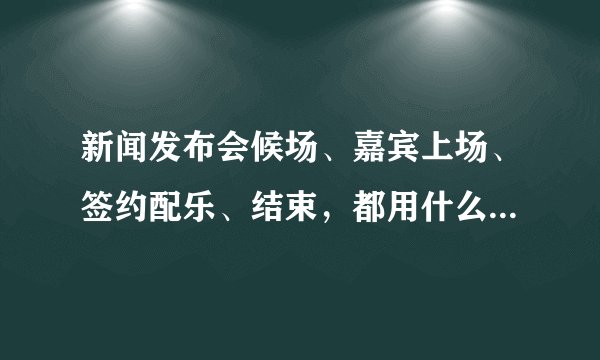 新闻发布会候场、嘉宾上场、签约配乐、结束，都用什么背景音乐呢？