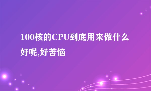 100核的CPU到底用来做什么好呢,好苦恼
