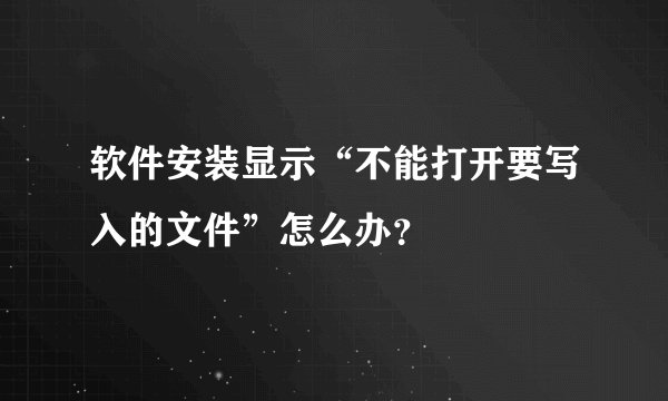 软件安装显示“不能打开要写入的文件”怎么办？