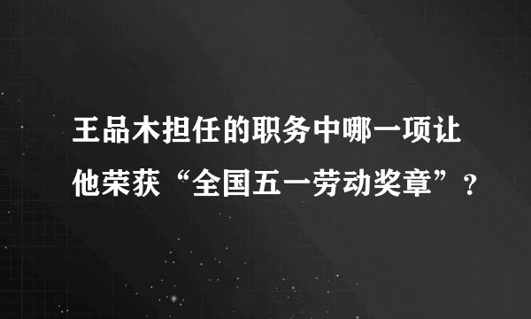 王品木担任的职务中哪一项让他荣获“全国五一劳动奖章”？