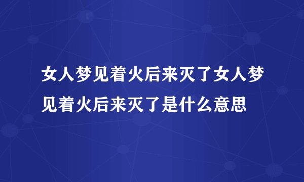 女人梦见着火后来灭了女人梦见着火后来灭了是什么意思