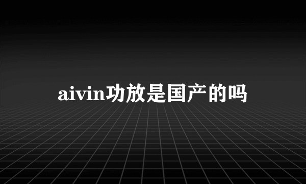 aivin功放是国产的吗