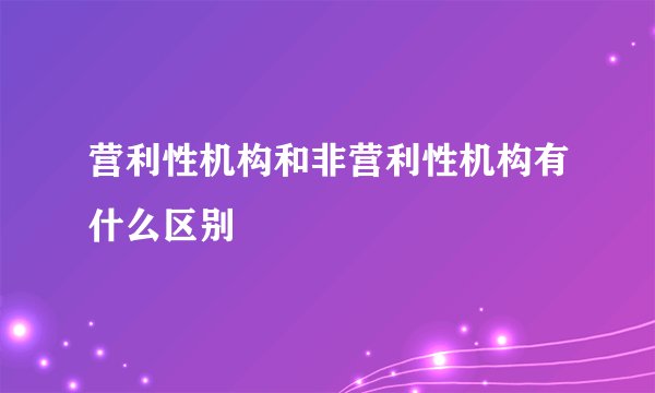 营利性机构和非营利性机构有什么区别