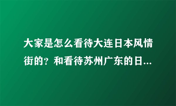 大家是怎么看待大连日本风情街的?和看待苏州广东的日本街有什么不同?