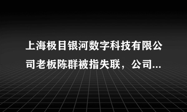 上海极目银河数字科技有限公司老板陈群被指失联，公司拖欠800余名员工两个月工资