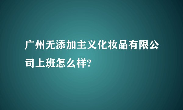 广州无添加主义化妆品有限公司上班怎么样?
