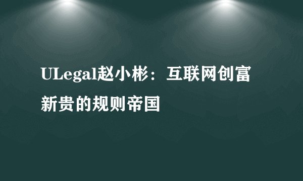 ULegal赵小彬：互联网创富新贵的规则帝国
