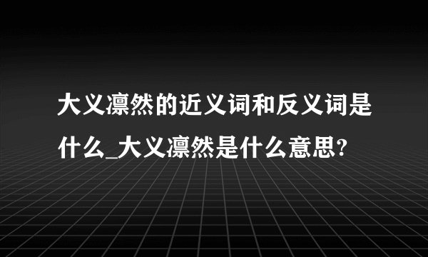 大义凛然的近义词和反义词是什么_大义凛然是什么意思?