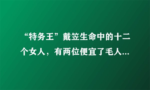 “特务王”戴笠生命中的十二个女人，有两位便宜了毛人凤、胡宗南
