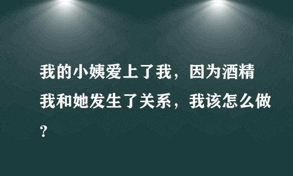 我的小姨爱上了我，因为酒精我和她发生了关系，我该怎么做？