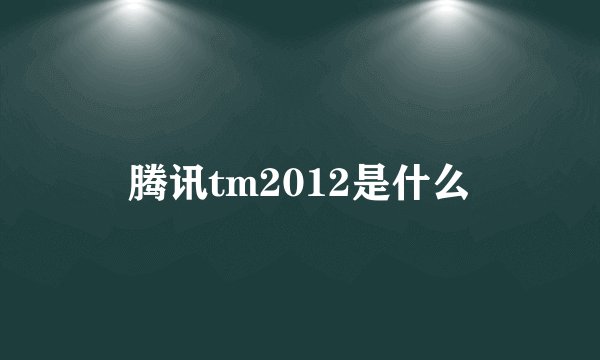 腾讯tm2012是什么