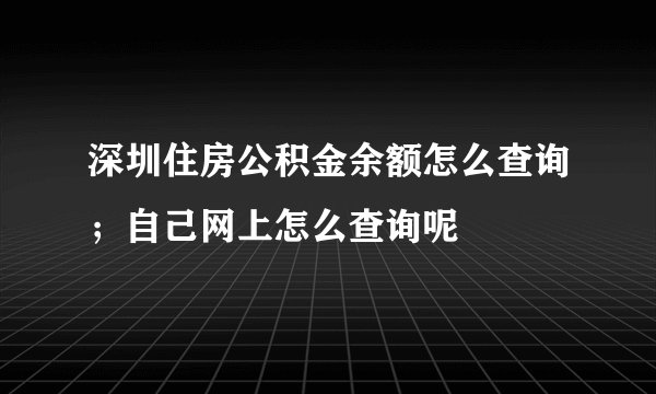 深圳住房公积金余额怎么查询；自己网上怎么查询呢