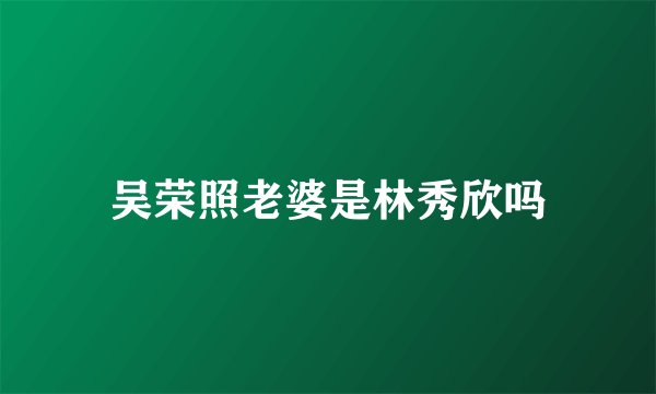 吴荣照老婆是林秀欣吗